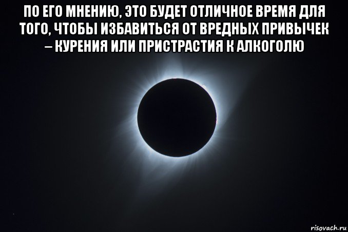 по его мнению, это будет отличное время для того, чтобы избавиться от вредных привычек – курения или пристрастия к алкоголю 