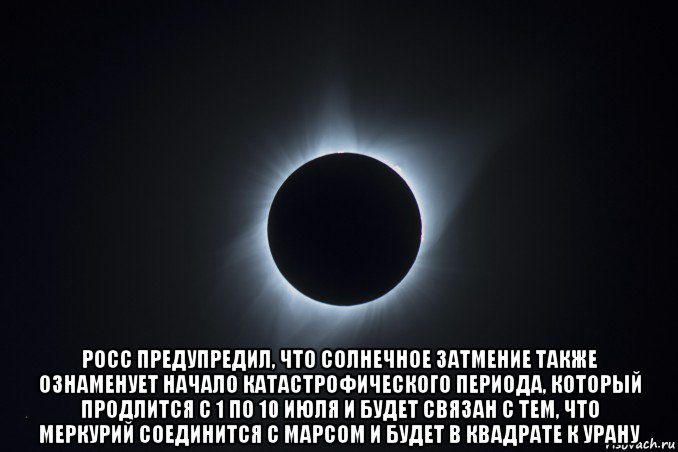  росс предупредил, что солнечное затмение также ознаменует начало катастрофического периода, который продлится с 1 по 10 июля и будет связан с тем, что меркурий соединится с марсом и будет в квадрате к урану