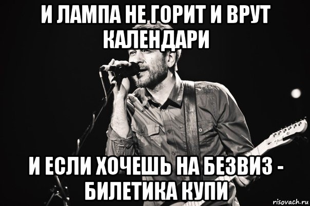 и лампа не горит и врут календари и если хочешь на безвиз - билетика купи