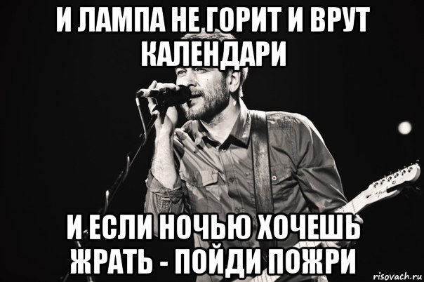и лампа не горит и врут календари и если ночью хочешь жрать - пойди пожри