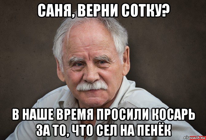 саня, верни сотку? в наше время просили косарь за то, что сел на пенёк