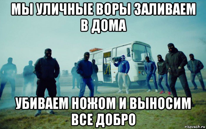 мы уличные воры заливаем в дома убиваем ножом и выносим все добро