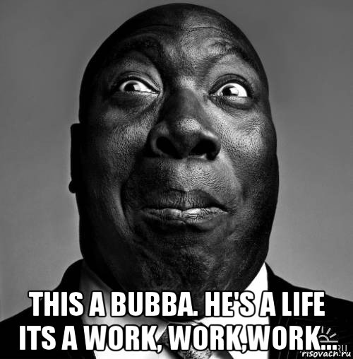  this a bubba. he's a life its a work, work,work...