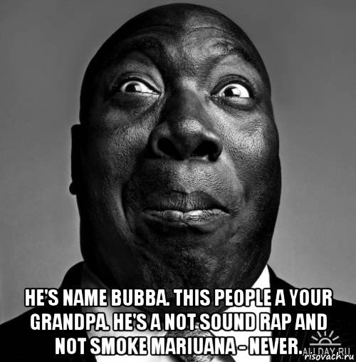  he's name bubba. this people a your grandpa. he's a not sound rap and not smoke mariuana - never.