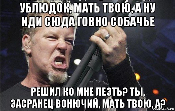 ублюдок, мать твою, а ну иди сюда говно собачье решил ко мне лезть? ты, засранец вонючий, мать твою, а?, Мем То чувство когда