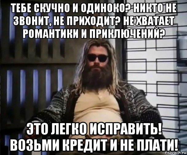 тебе скучно и одиноко? никто не звонит, не приходит? не хватает романтики и приключений? это легко исправить! возьми кредит и не плати!, Мем Толстый Тор