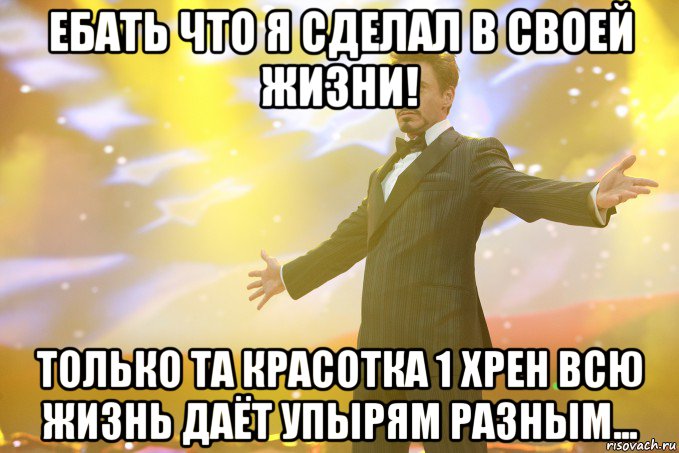 ебать что я сделал в своей жизни! только та красотка 1 хрен всю жизнь даёт упырям разным..., Мем Тони Старк (Роберт Дауни младший)