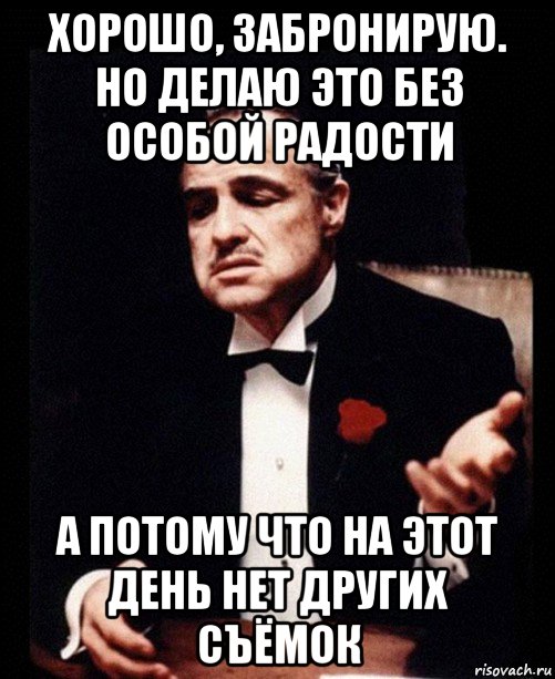 хорошо, забронирую. но делаю это без особой радости а потому что на этот день нет других съёмок, Мем ты делаешь это без уважения