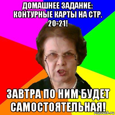 домашнее задание: контурные карты на стр. 20-21! завтра по ним будет самостоятельная!, Мем Типичная училка