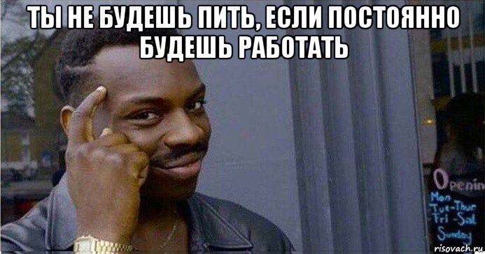 ты не будешь пить, если постоянно будешь работать , Мем Умный Негр