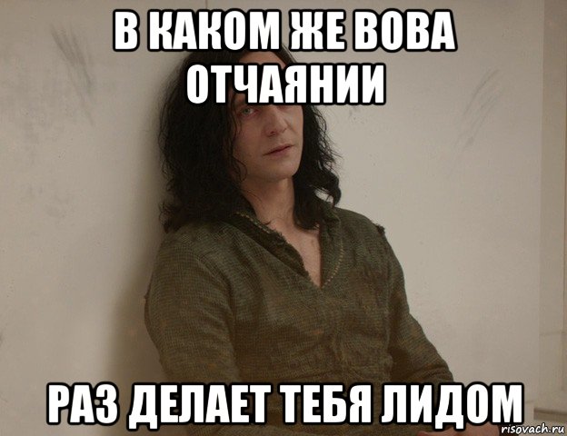 в каком же вова отчаянии раз делает тебя лидом