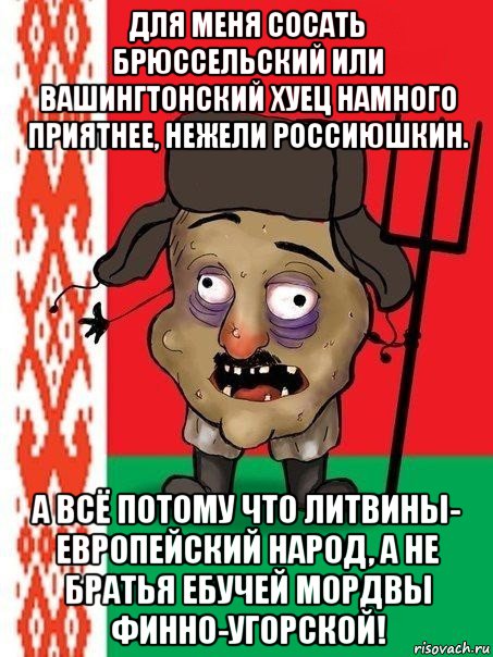 для меня сосать брюссельский или вашингтонский хуец намного приятнее, нежели россиюшкин. а всё потому что литвины- европейский народ, а не братья ебучей мордвы финно-угорской!, Мем Ватник белорусский