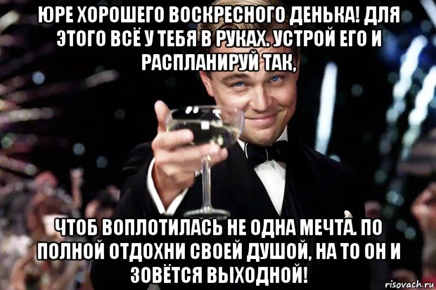 юре хорошего воскресного денька! для этого всё у тебя в руках. устрой его и распланируй так, чтоб воплотилась не одна мечта. по полной отдохни своей душой, на то он и зовётся выходной!, Мем Великий Гэтсби (бокал за тех)