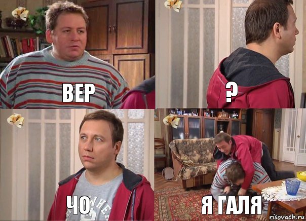 вер ? чо я галя