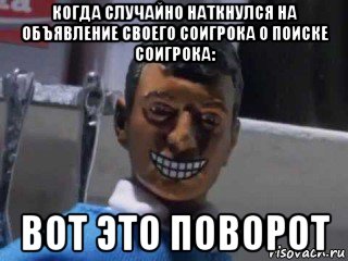 когда случайно наткнулся на объявление своего соигрока о поиске соигрока: вот это поворот