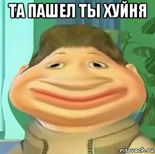 та пашел ты хуйня 