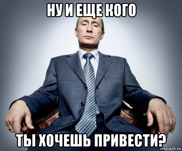 ну и еще кого ты хочешь привести?