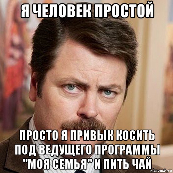 я человек простой просто я привык косить под ведущего программы "моя семья" и пить чай