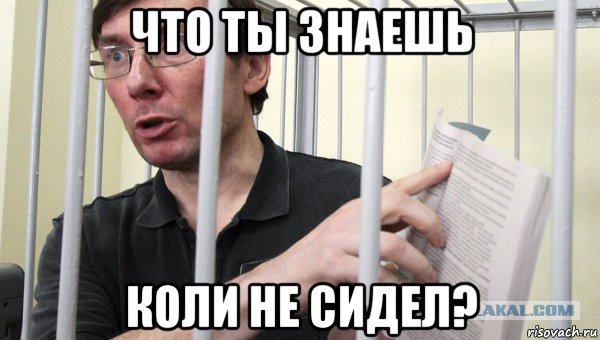 что ты знаешь коли не сидел?