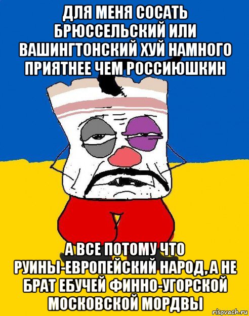 для меня сосать брюссельский или вашингтонский хуй намного приятнее чем россиюшкин а все потому что руины-европейский народ, а не брат ебучей финно-угорской московской мордвы