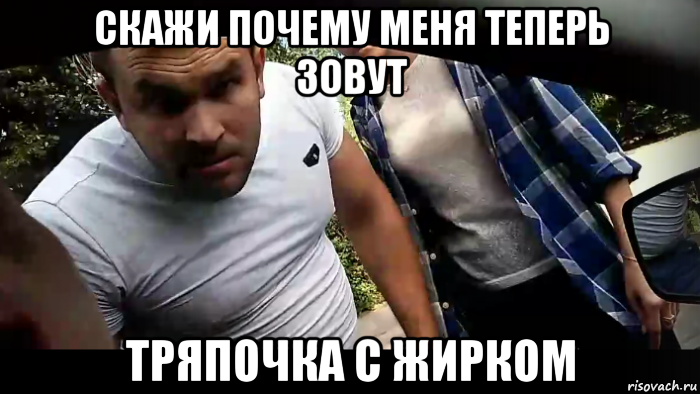 скажи почему меня теперь зовут тряпочка с жирком