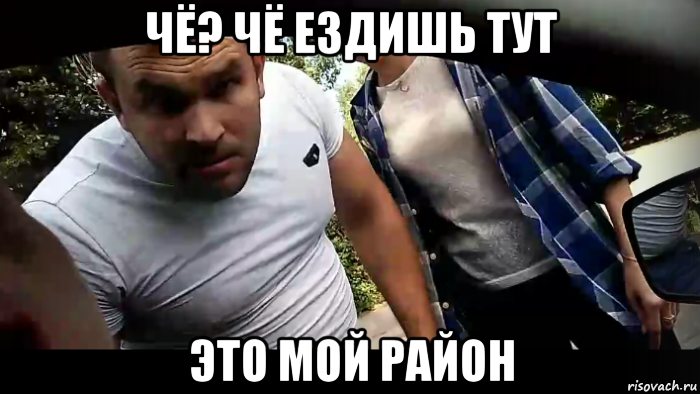 чё? чё ездишь тут это мой район