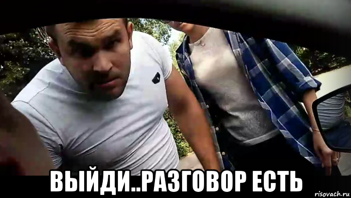  выйди..разговор есть