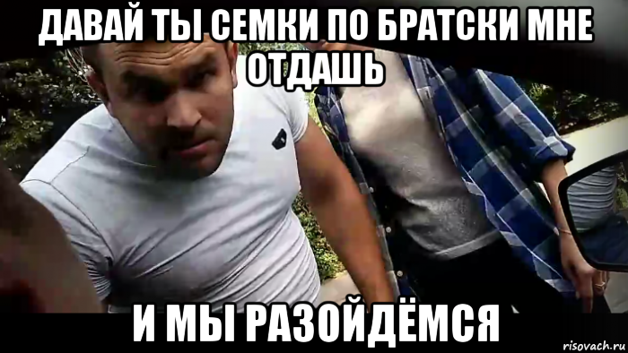 давай ты семки по братски мне отдашь и мы разойдёмся