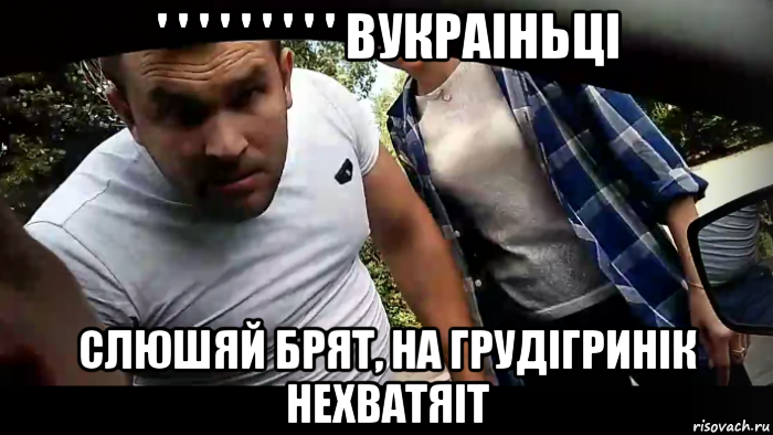 ' ' ' ' ' ' ' ' ' вукраiньцi слюшяй брят, на грудiгринiк нехватяiт