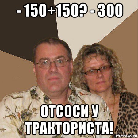 - 150+150? - 300 отсоси у тракториста!, Мем  Злые родители