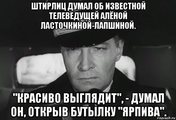 штирлиц думал об известной телеведущей алёной ласточкиной-лапшиной. "красиво выглядит", - думал он, открыв бутылку "ярпива"., Мем 1