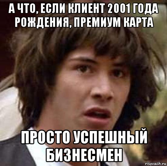 а что, если клиент 2001 года рождения, премиум карта просто успешный бизнесмен, Мем А что если (Киану Ривз)