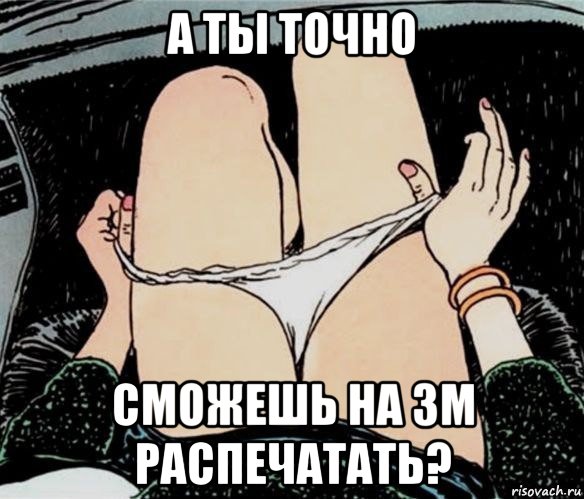 а ты точно сможешь на 3м распечатать?, Мем А ты точно