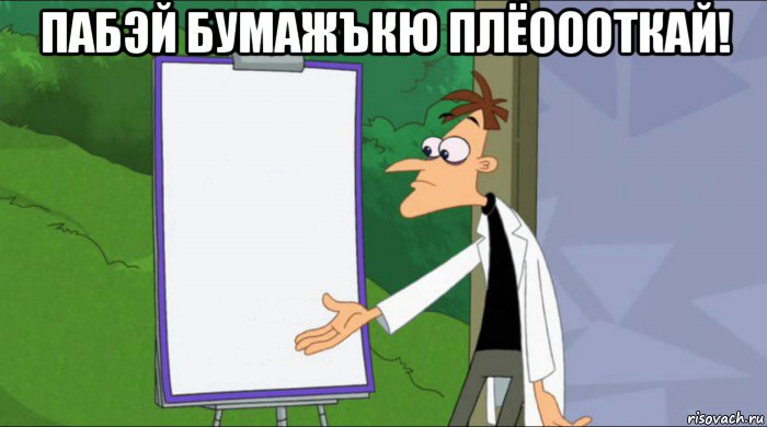 пабэй бумажъкю плёоооткай! 