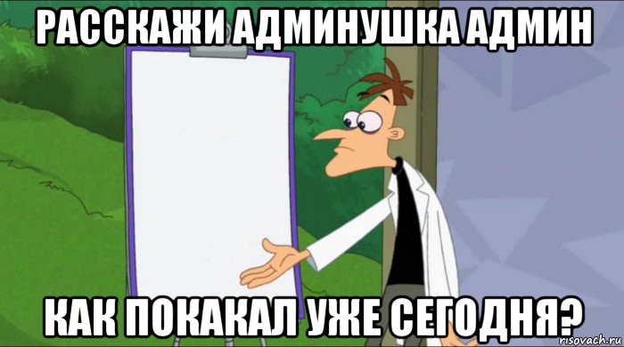 расскажи админушка админ как покакал уже сегодня?