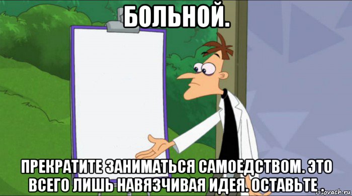 больной. прекратите заниматься самоедством. это всего лишь навязчивая идея. оставьте .