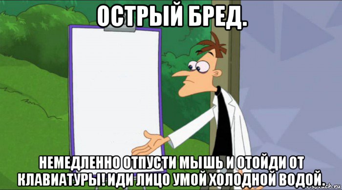 острый бред. немедленно отпусти мышь и отойди от клавиатуры! иди лицо умой холодной водой.