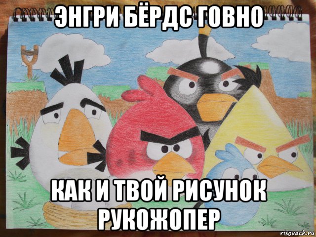 энгри бëрдс говно как и твой рисунок рукожопер