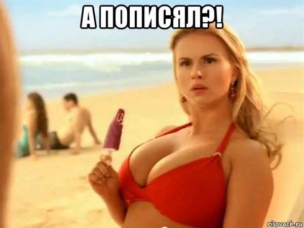 а пописял?! 