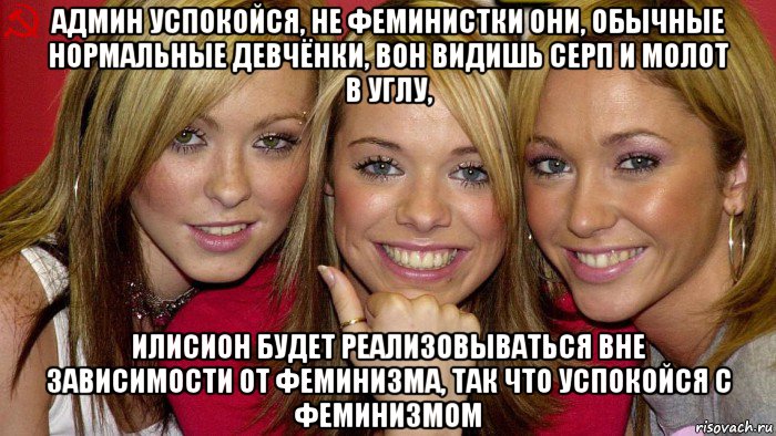 админ успокойся, не феминистки они, обычные нормальные девчёнки, вон видишь серп и молот в углу, илисион будет реализовываться вне зависимости от феминизма, так что успокойся с феминизмом