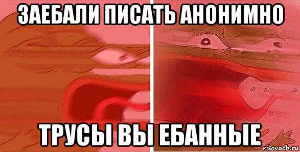заебали писать анонимно трусы вы ебанные