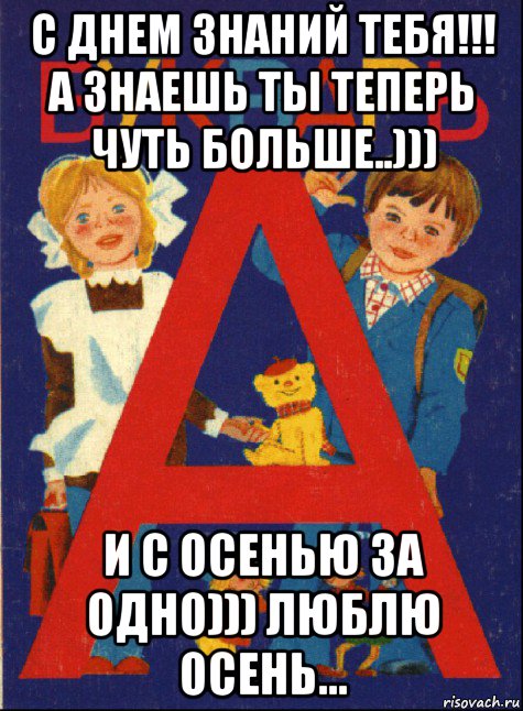с днем знаний тебя!!! а знаешь ты теперь чуть больше..))) и с осенью за одно))) люблю осень...