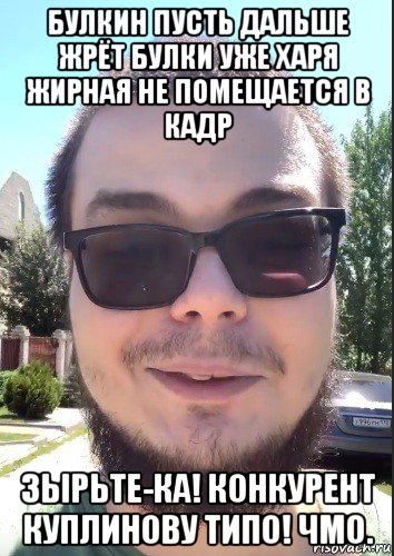 булкин пусть дальше жрёт булки уже харя жирная не помещается в кадр зырьте-ка! конкурент куплинову типо! чмо., Мем Булкин