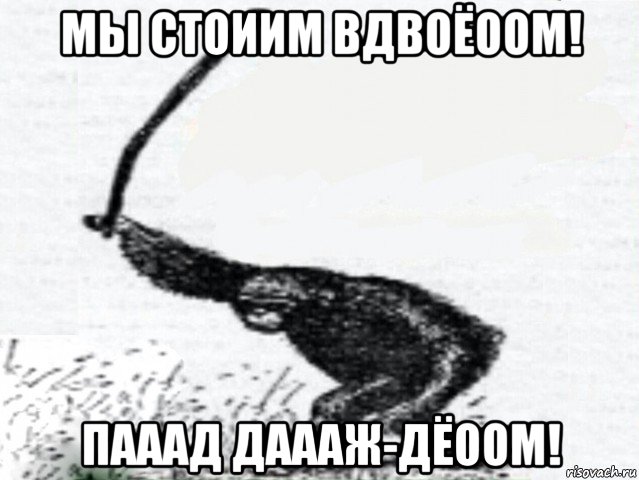 мы стоиим вдвоёоом! пааад даааж-дёоом!