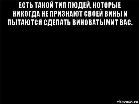 есть такой тип людей, которые никогда не признают своей вины и пытаются сделать виноватымит вас. , Мем Черный фон