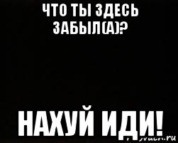 что ты здесь забыл(а)? нахуй иди!