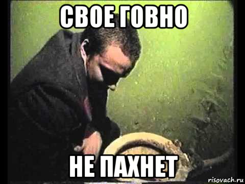 свое говно не пахнет