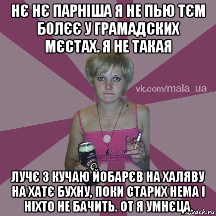 нє нє парніша я не пью тєм болєє у грамадских мєстах. я не такая лучє з кучаю йобарєв на халяву на хатє бухну, поки старих нема і ніхто не бачить. от я умнєца.