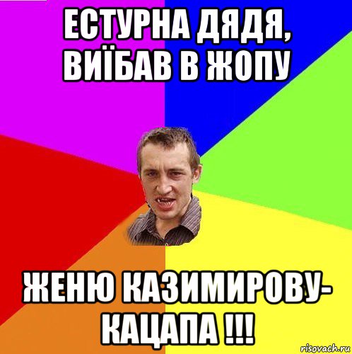 естурна дядя, виїбав в жопу женю казимирову- кацапа !!!