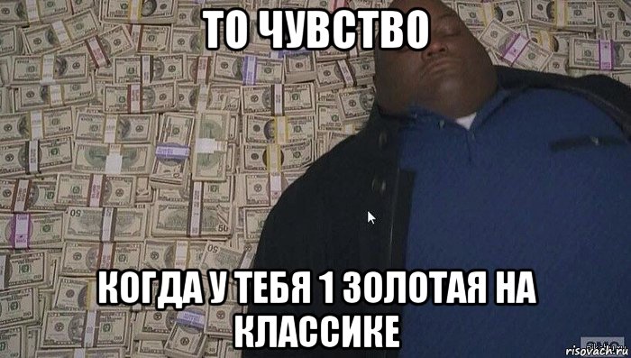 то чувство когда у тебя 1 золотая на классике, Мем Деньги